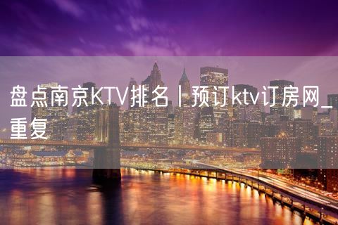 盘点南京KTV排名丨预订ktv订房网_重复