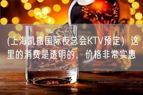 (上海凯撒国际夜总会KTV预定）这里的消费是透明的，价格非常实惠