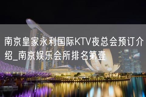 南京皇家永利国际KTV夜总会预订介绍_南京娱乐会所排名第壹