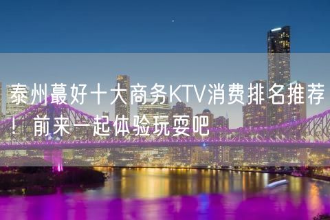 泰州蕞好十大商务KTV消费排名推荐！前来一起体验玩耍吧