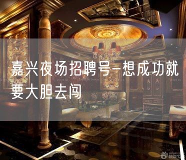 嘉兴夜场招聘号-想成功就要大胆去闯