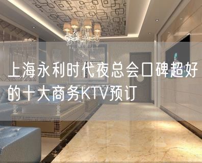 上海永利时代夜总会口碑超好的十大商务KTV预订