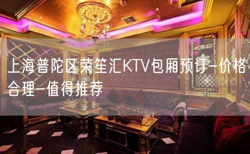 上海普陀区荣笙汇KTV包厢预订-价格合理-值得推荐