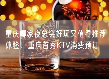 重庆哪家夜总会好玩又值得推荐体验！重庆首秀KTV消费预订