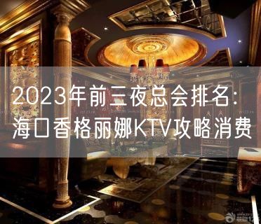 2023年前三夜总会排名：海口香格丽娜KTV攻略消费