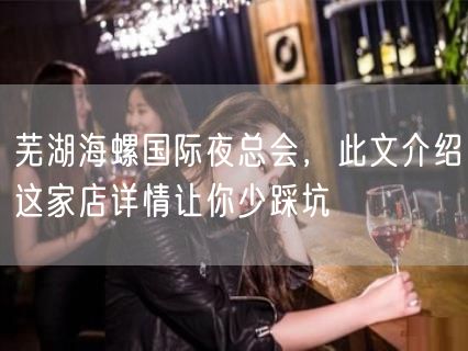芜湖海螺国际夜总会，此文介绍这家店详情让你少踩坑