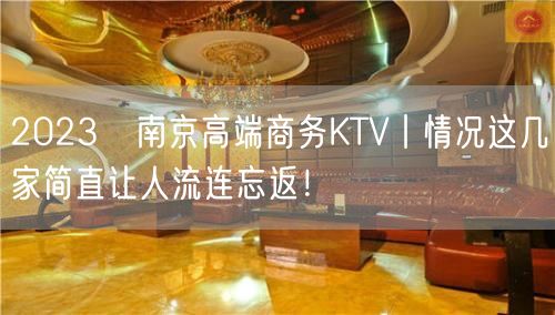 2023﻿南京高端商务KTV丨情况这几家简直让人流连忘返！