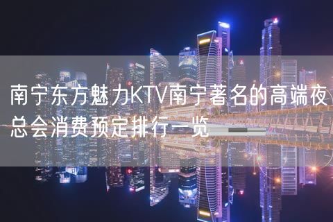 南宁东方魅力KTV南宁著名的高端夜总会消费预定排行一览