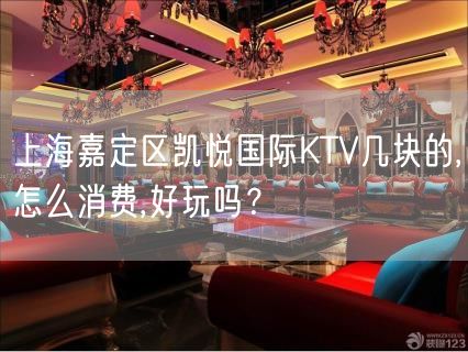 上海嘉定区凯悦国际KTV几块的,怎么消费,好玩吗？