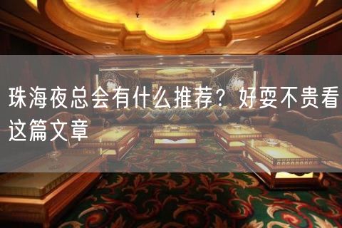 珠海夜总会有什么推荐？好耍不贵看这篇文章