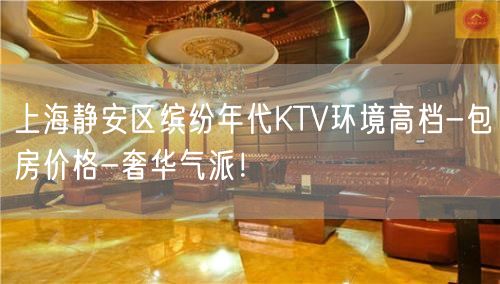 上海静安区缤纷年代KTV环境高档-包房价格-奢华气派！
