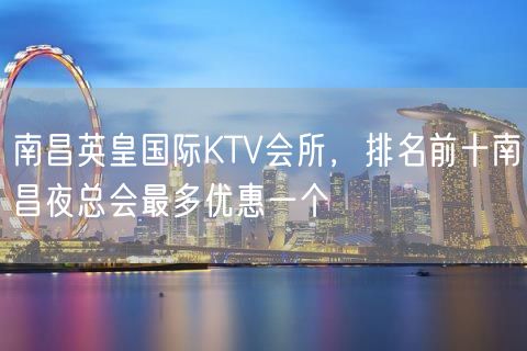 南昌英皇国际KTV会所，排名前十南昌夜总会最多优惠一个