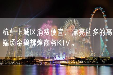 杭州上城区消费便宜，漂亮的多的高端场金碧辉煌商务KTV。