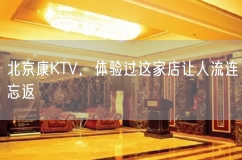 北京康KTV，体验过这家店让人流连忘返