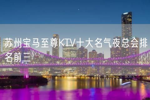 苏州宝马至尊KTV十大名气夜总会排名前三