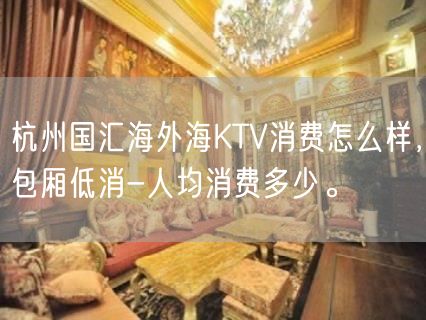 杭州国汇海外海KTV消费怎么样，包厢低消-人均消费多少。
