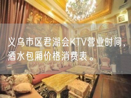 义乌市区君湖会KTV营业时间，酒水包厢价格消费表。