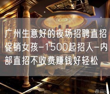 广州生意好的夜场招聘直招促销女孩-1500起招人-内部直招不收费赚钱好轻松