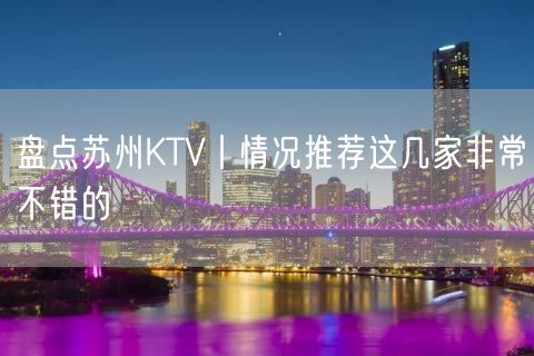 盘点苏州KTV丨情况推荐这几家非常不错的