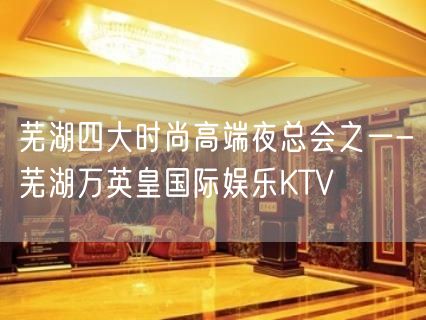 芜湖四大时尚高端夜总会之一-芜湖万英皇国际娱乐KTV