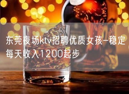 东莞夜场ktv招聘优质女孩-稳定每天收入1200起步