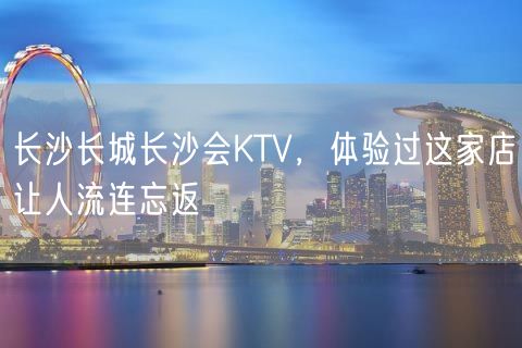 长沙长城长沙会KTV，体验过这家店让人流连忘返