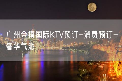 广州金樽国际KTV预订-消费预订-奢华气派