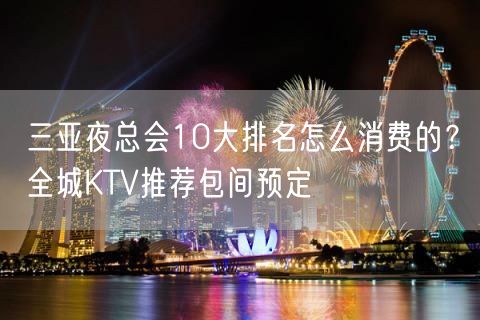 三亚夜总会10大排名怎么消费的？全城KTV推荐包间预定
