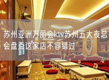 苏州亚洲万丽会ktv苏州五大夜总会盘点这家店不容错过
