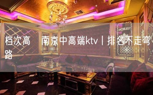 档次高﻿南京中高端ktv丨排名不走弯路