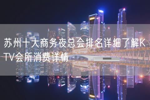 苏州十大商务夜总会排名详细了解KTV会所消费详情