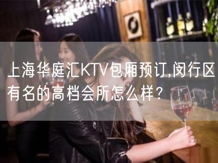 上海华庭汇KTV包厢预订,闵行区有名的高档会所怎么样？