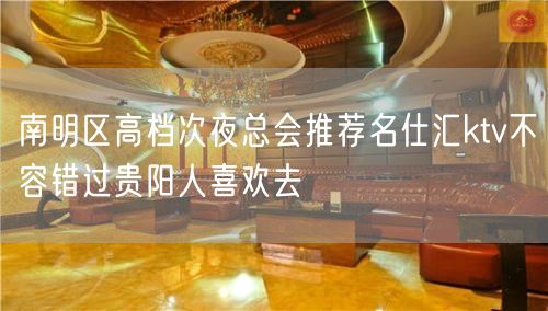 南明区高档次夜总会推荐名仕汇ktv不容错过贵阳人喜欢去