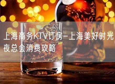 上海商务KTV订房-上海美好时光夜总会消费攻略