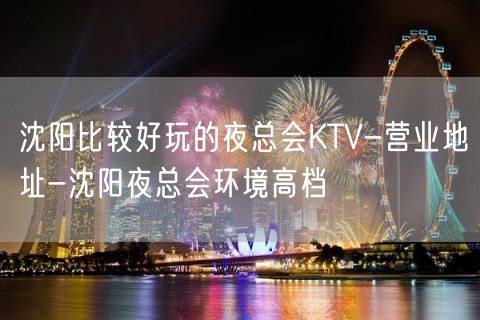 沈阳比较好玩的夜总会KTV-营业地址-沈阳夜总会环境高档