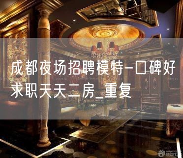 成都夜场招聘模特-口碑好求职天天二房_重复