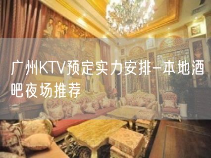 广州KTV预定实力安排-本地酒吧夜场推荐