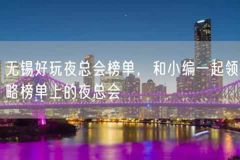 无锡好玩夜总会榜单，和小编一起领略榜单上的夜总会