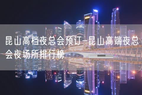 昆山高档夜总会预订-昆山高端夜总会夜场所排行榜