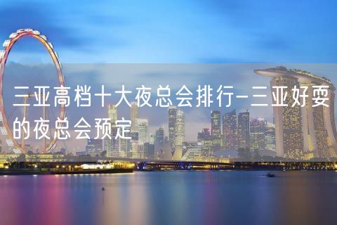 三亚高档十大夜总会排行-三亚好耍的夜总会预定