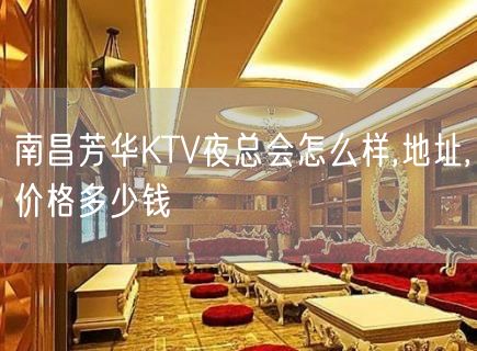 南昌芳华KTV夜总会怎么样,地址,价格多少钱
