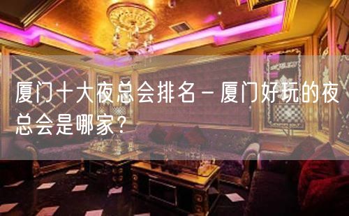 厦门十大夜总会排名－厦门好玩的夜总会是哪家？