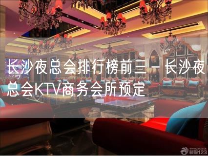 长沙夜总会排行榜前三－长沙夜总会KTV商务会所预定
