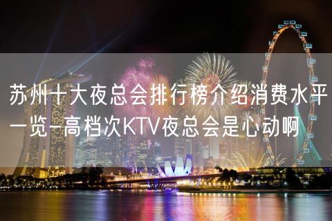 苏州十大夜总会排行榜介绍消费水平一览-高档次KTV夜总会是心动啊