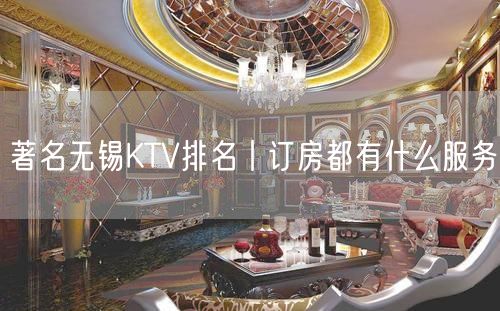 著名无锡KTV排名丨订房都有什么服务