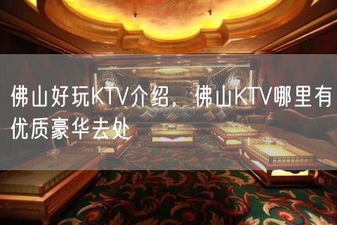 佛山好玩KTV介绍，佛山KTV哪里有优质豪华去处