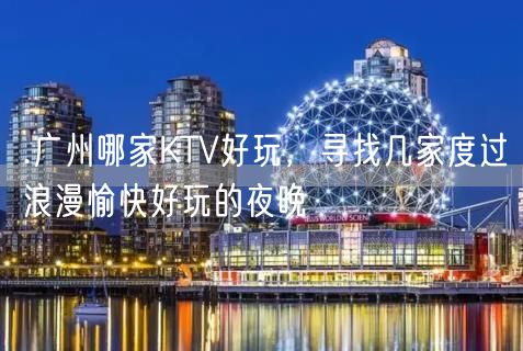 .广州哪家KTV好玩，寻找几家度过浪漫愉快好玩的夜晚
