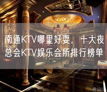 南通KTV哪里好耍，十大夜总会KTV娱乐会所排行榜单
