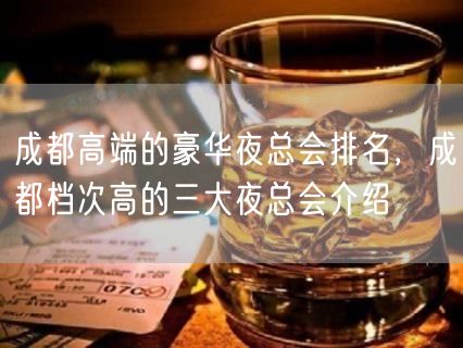 成都高端的豪华夜总会排名，成都档次高的三大夜总会介绍