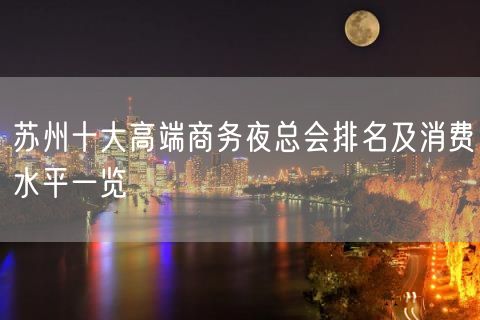 苏州十大高端商务夜总会排名及消费水平一览